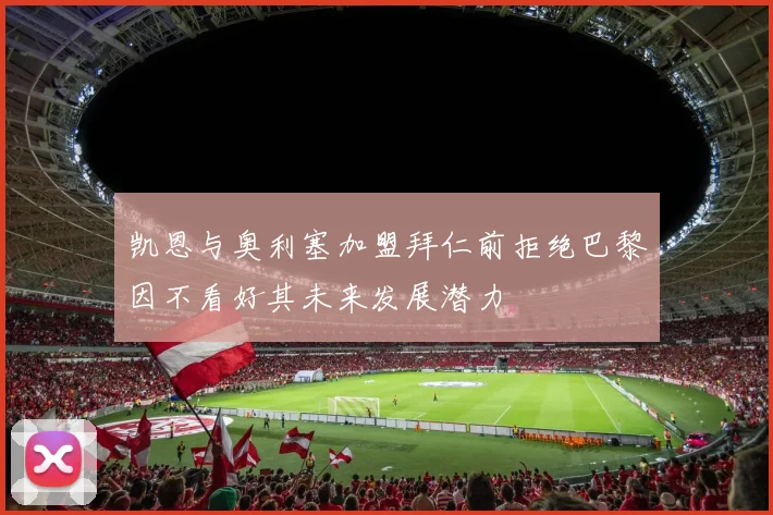 凯恩与奥利塞加盟拜仁前拒绝巴黎因不看好其未来发展潜力