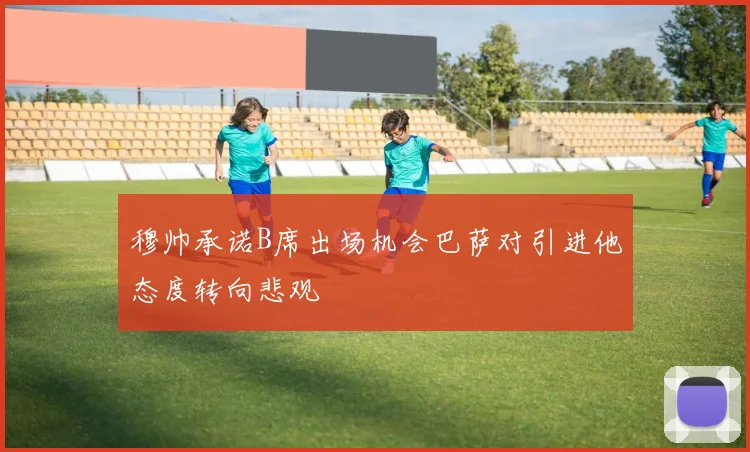 穆帅承诺B席出场机会巴萨对引进他态度转向悲观