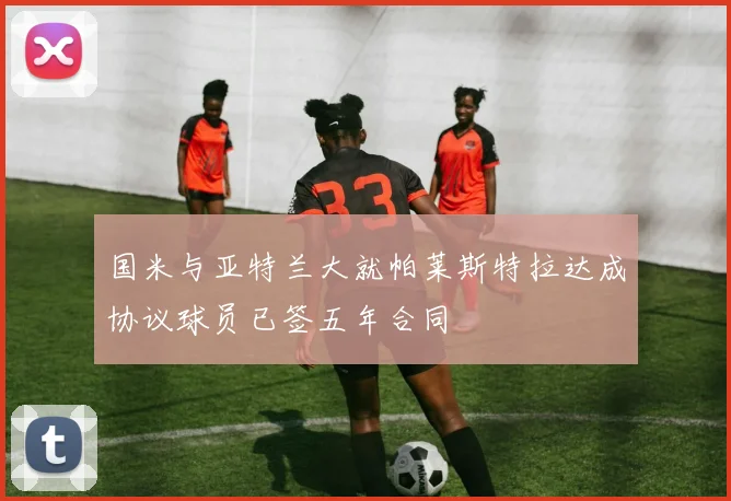 国米与亚特兰大就帕莱斯特拉达成协议球员已签五年合同