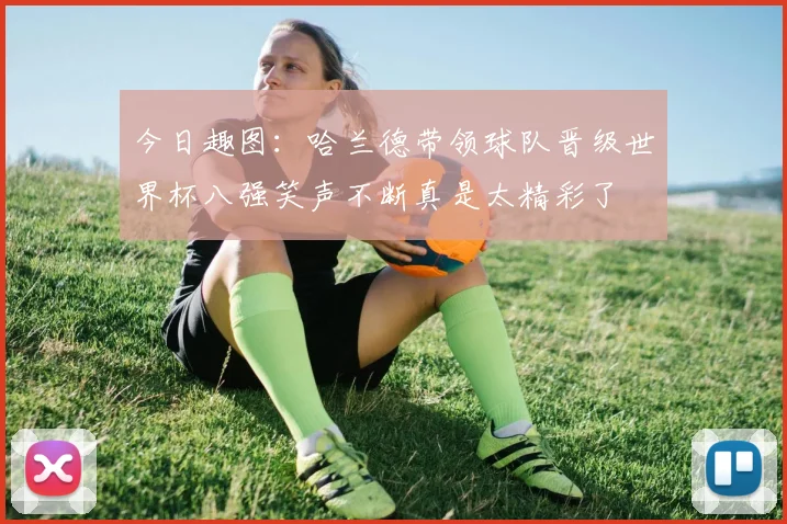 今日趣图：哈兰德带领球队晋级世界杯八强笑声不断真是太精彩了