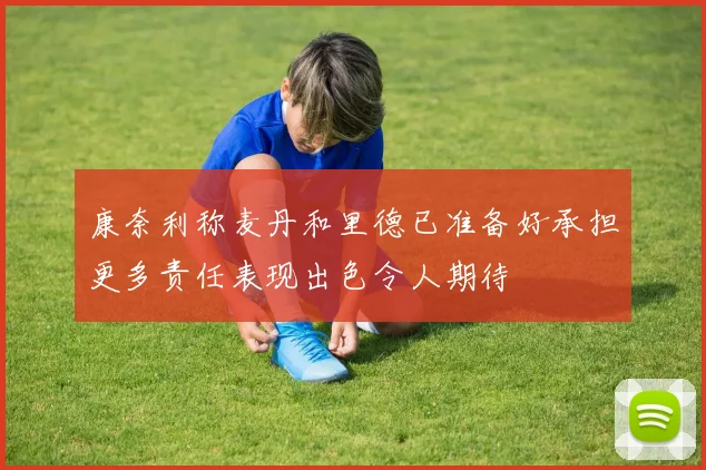 康奈利称麦丹和里德已准备好承担更多责任表现出色令人期待