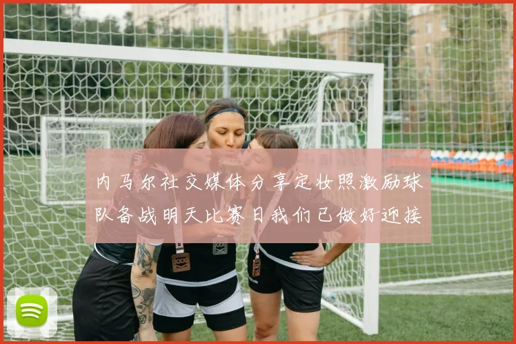 内马尔社交媒体分享定妆照激励球队备战明天比赛日我们已做好迎接挑战的准备