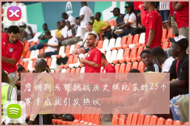 詹姆斯或将挑战历史级纪录的25个赛季成就引发热议