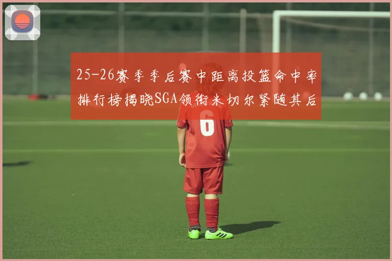 25-26赛季季后赛中距离投篮命中率排行榜揭晓SGA领衔米切尔紧随其后哈登位列第五