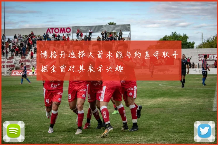 博格丹选择火箭未能与约基奇联手掘金曾对其表示兴趣