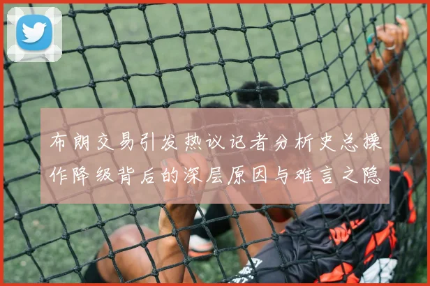 布朗交易引发热议记者分析史总操作降级背后的深层原因与难言之隐