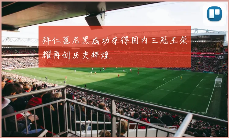 拜仁慕尼黑成功夺得国内三冠王荣耀再创历史辉煌