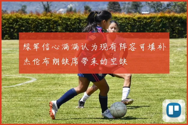 绿军信心满满认为现有阵容可填补杰伦布朗缺席带来的空缺