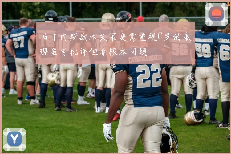 马丁内斯战术失策更需重视C罗的表现虽可批评但非根本问题