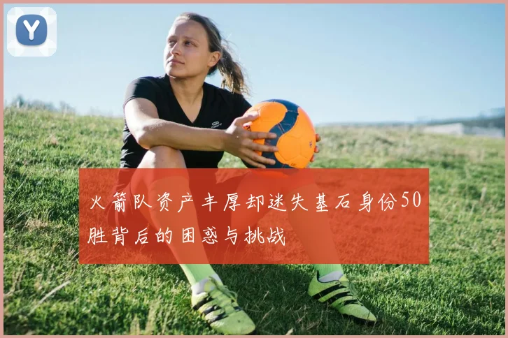 火箭队资产丰厚却迷失基石身份50胜背后的困惑与挑战
