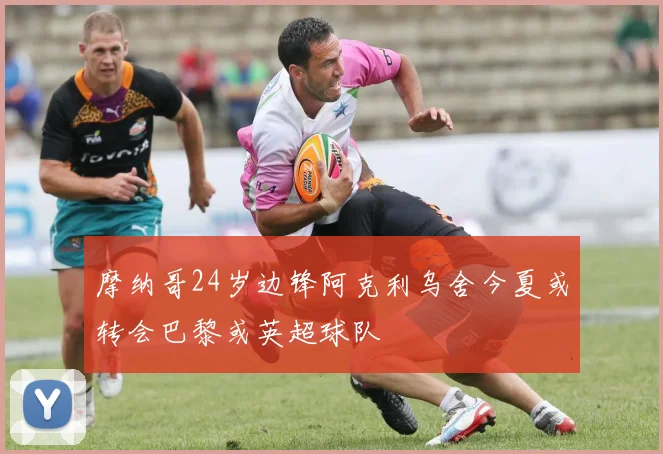 摩纳哥24岁边锋阿克利乌舍今夏或转会巴黎或英超球队