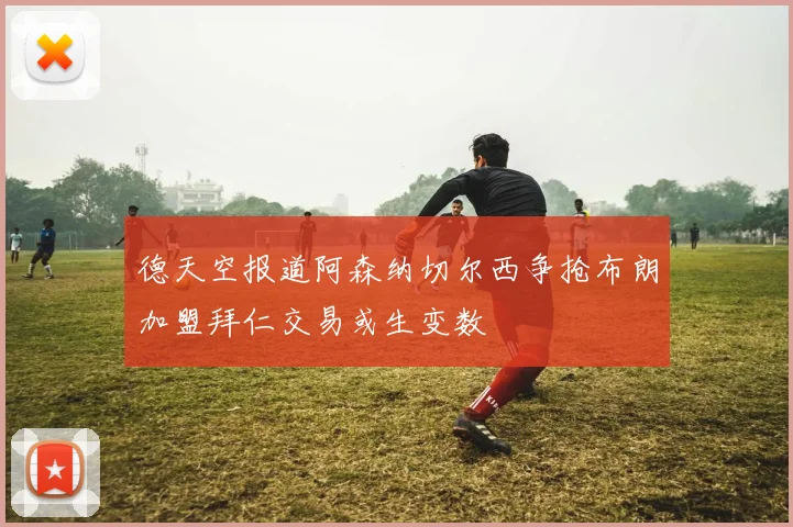 德天空报道阿森纳切尔西争抢布朗加盟拜仁交易或生变数